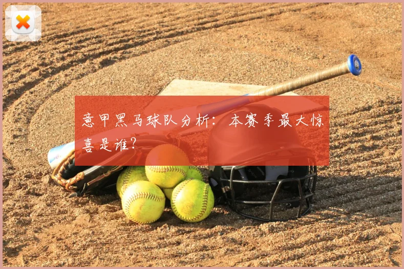 意甲黑马球队分析：本赛季最大惊喜是谁？