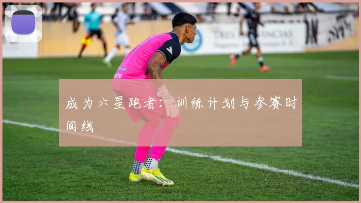 成为六星跑者:训练计划与参赛时间线