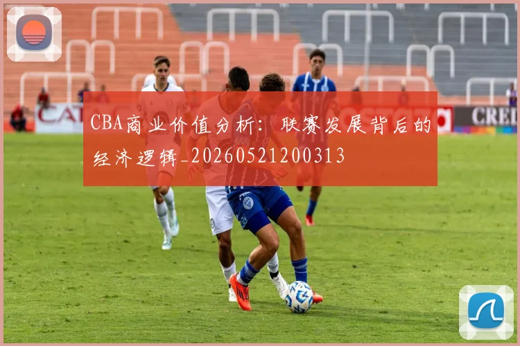 CBA商业价值分析：联赛发展背后的经济逻辑_20260521200313