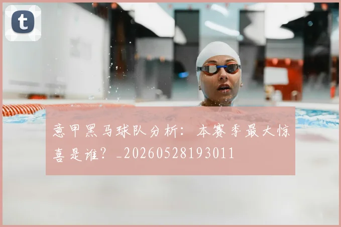 意甲黑马球队分析：本赛季最大惊喜是谁？_20260528193011