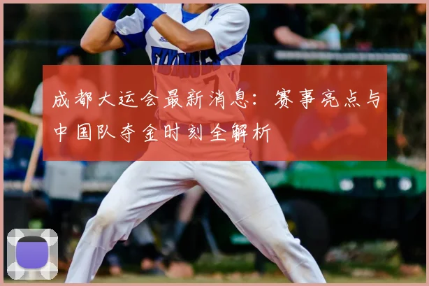 成都大运会最新消息：赛事亮点与中国队夺金时刻全解析