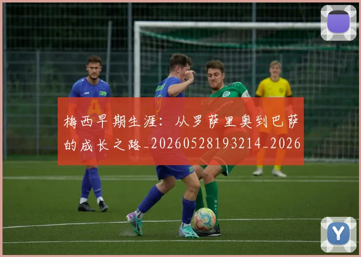 梅西早期生涯:从罗萨里奥到巴萨的成长之路_20260528193214_20260609223031