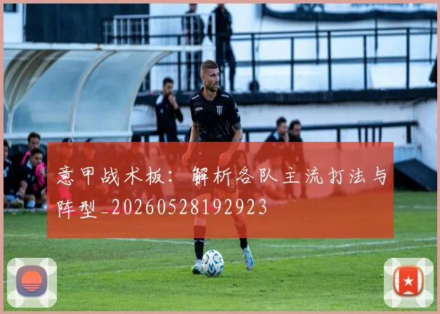 意甲战术板：解析各队主流打法与阵型_20260528192923