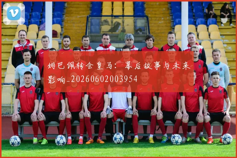 姆巴佩转会皇马:幕后故事与未来影响_20260602003954