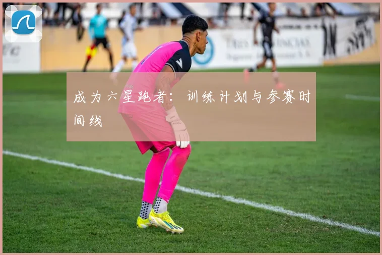 成为六星跑者：训练计划与参赛时间线