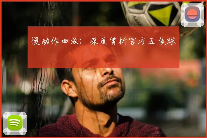 慢动作回放:深度赏析官方五佳球