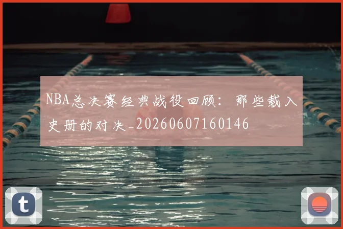 NBA总决赛经典战役回顾：那些载入史册的对决_20260607160146