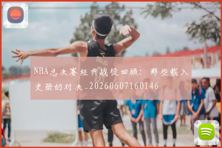NBA总决赛经典战役回顾:那些载入史册的对决_20260607160146