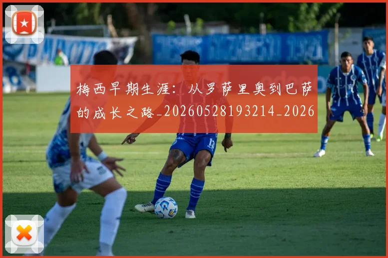 梅西早期生涯:从罗萨里奥到巴萨的成长之路_20260528193214_20260609223031
