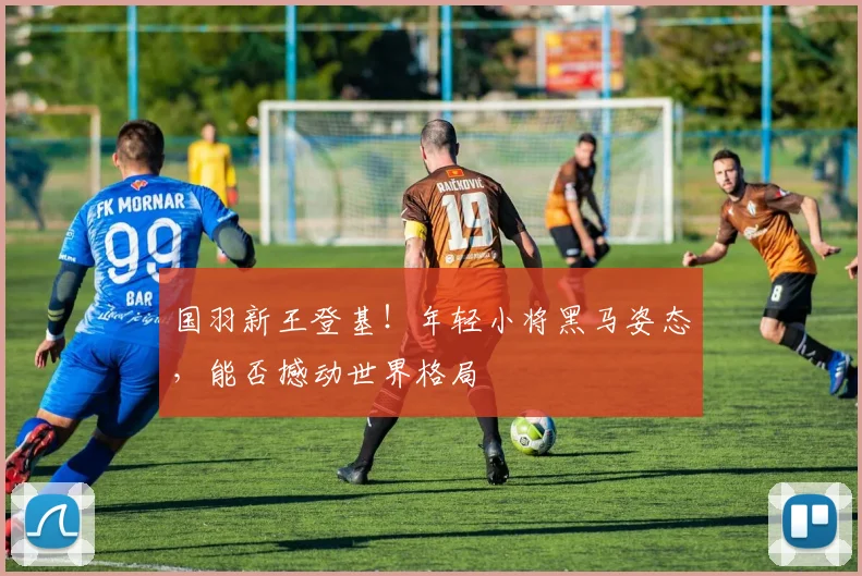国羽新王登基！年轻小将黑马姿态，能否撼动世界格局