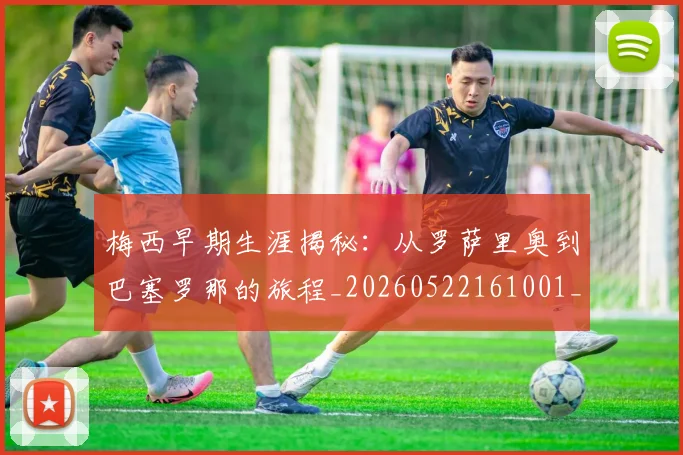 梅西早期生涯揭秘：从罗萨里奥到巴塞罗那的旅程_20260522161001_20260609222244
