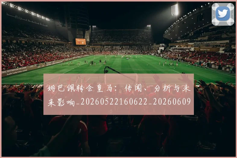 姆巴佩转会皇马：传闻、分析与未来影响_20260522160622_20260609132852