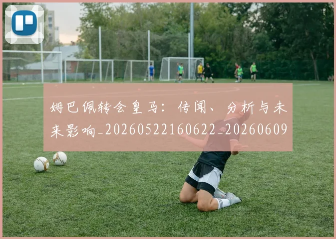 姆巴佩转会皇马：传闻、分析与未来影响_20260522160622_20260609132852