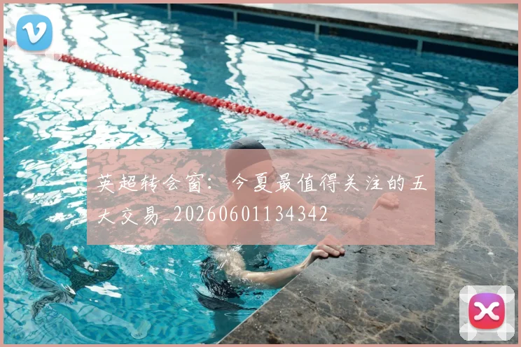 英超转会窗：今夏最值得关注的五大交易_20260601134342