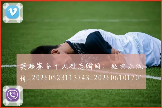 英超赛季十大难忘瞬间：经典永流传_20260523113743_20260610170101