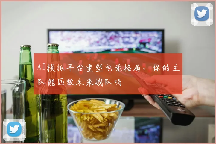 AI模拟平台重塑电竞格局，你的主队能匹敌未来战队吗