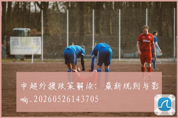 中超外援政策解读:最新规则与影响_20260526143705