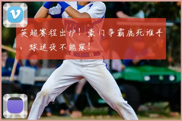 英超赛程出炉！豪门争霸鹿死谁手，球迷夜不能寐！